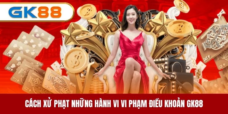 Cách xử phạt những hành vi vi phạm điều khoản GK88