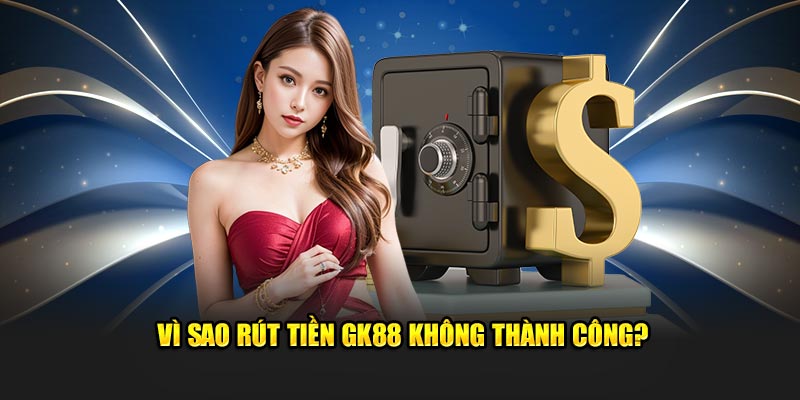 Vì sao rút tiền GK88 không thành công?